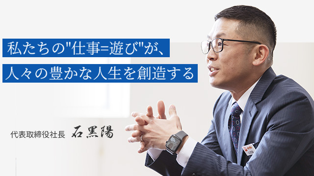 私たちの『仕事=遊び』が、人々の豊かな人生を創造する | 代表取締役社長 石黒陽 | 株式会社イシグロ