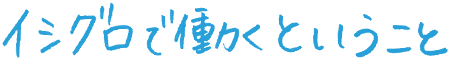 イシグロで働くということ